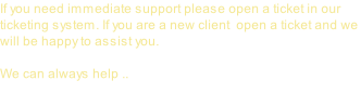 If you need immediate support please open a ticket in our ticketing system. If you are a new client  open a ticket and we will be happy to assist you.   We can always help ..